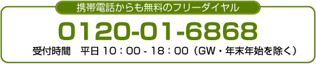 携帯電話からも無料のフリーダイヤル　0120-01-6868　受付時間　平日10：00-20：00（ＧＷ・年末年始を除く）